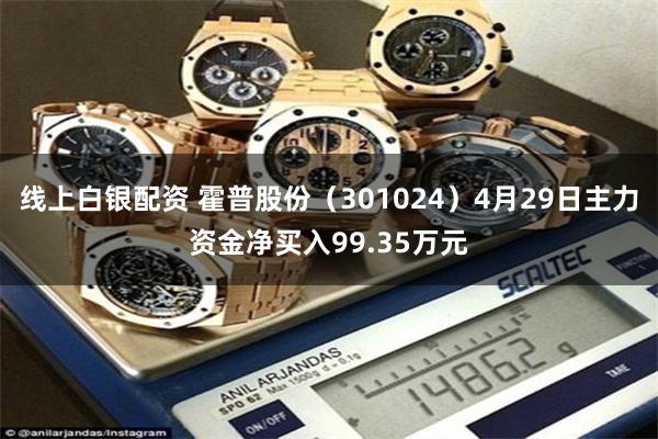 线上白银配资 霍普股份（301024）4月29日主力资金净买入99.35万元