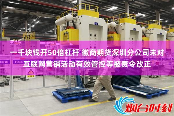 一千块钱开50倍杠杆 徽商期货深圳分公司未对互联网营销活动有效管控等被责令改正
