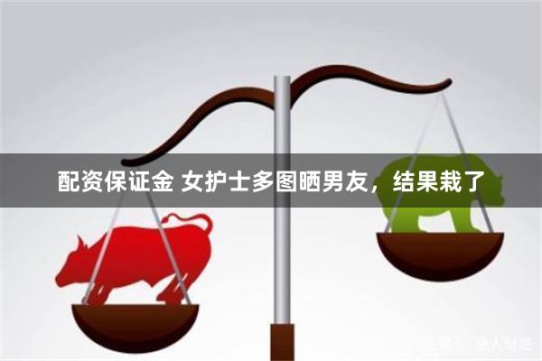 配资保证金 女护士多图晒男友，结果栽了