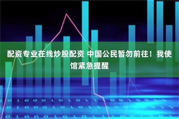 配资专业在线炒股配资 中国公民暂勿前往！我使馆紧急提醒