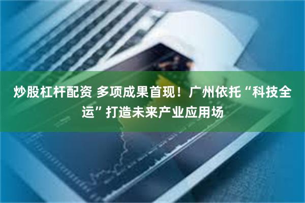 炒股杠杆配资 多项成果首现！广州依托“科技全运”打造未来产业应用场