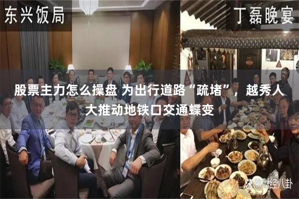 股票主力怎么操盘 为出行道路“疏堵”，越秀人大推动地铁口交通蝶变