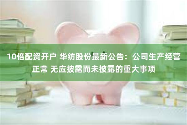 10倍配资开户 华纺股份最新公告：公司生产经营正常 无应披露而未披露的重大事项