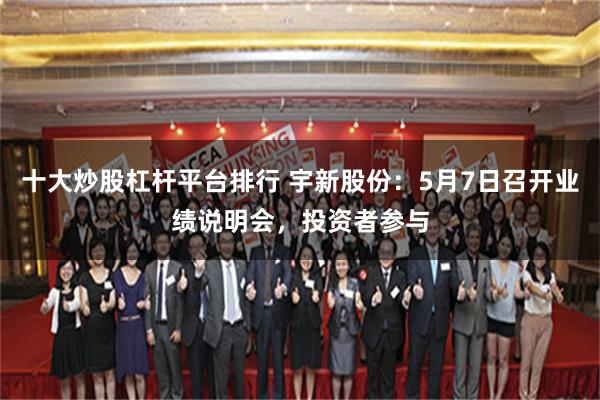 十大炒股杠杆平台排行 宇新股份:5月7日召开业绩说明会,投资者参与