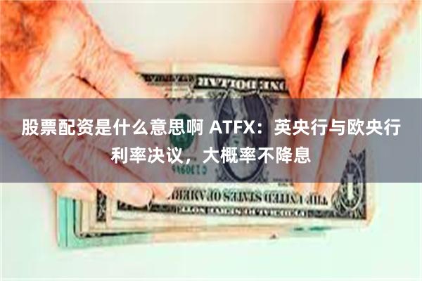 股票配资是什么意思啊 ATFX：英央行与欧央行利率决议，大概率不降息