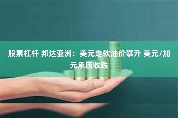 股票杠杆 邦达亚洲：美元走软油价攀升 美元/加元承压收跌