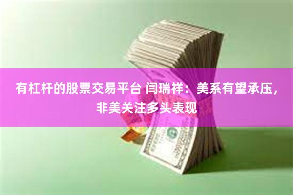 有杠杆的股票交易平台 闫瑞祥：美系有望承压，非美关注多头表现
