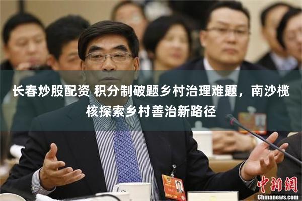 长春炒股配资 积分制破题乡村治理难题，南沙榄核探索乡村善治新路径