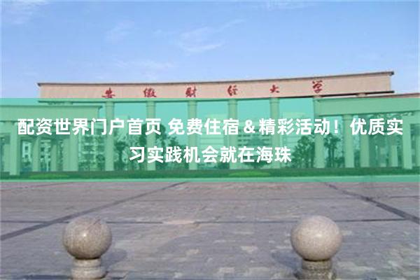 配资世界门户首页 免费住宿＆精彩活动！优质实习实践机会就在海珠