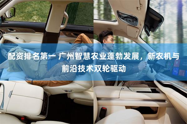 配资排名第一 广州智慧农业蓬勃发展，新农机与前沿技术双轮驱动