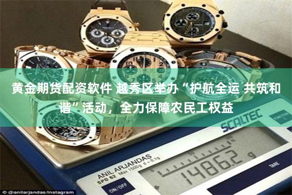 黄金期货配资软件 越秀区举办“护航全运 共筑和谐”活动，全力保障农民工权益