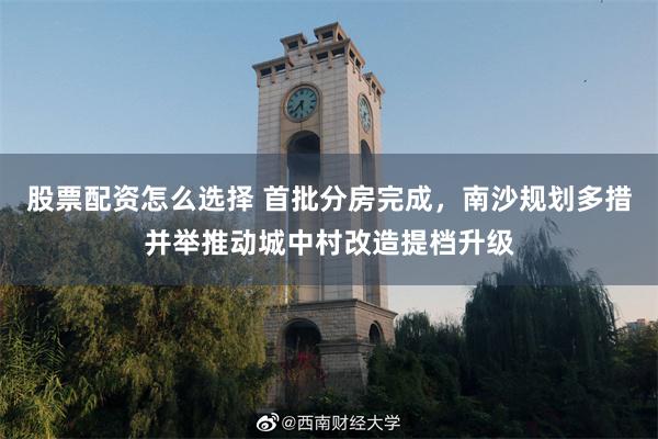 股票配资怎么选择 首批分房完成,南沙规划多措并举推动城中村改造提档升级