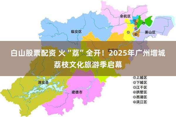 白山股票配资 火“荔”全开！2025年广州增城荔枝文化旅游季启幕