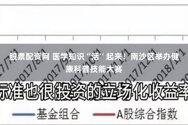 股票配资网 医学知识“活”起来！南沙区举办健康科普技能大赛