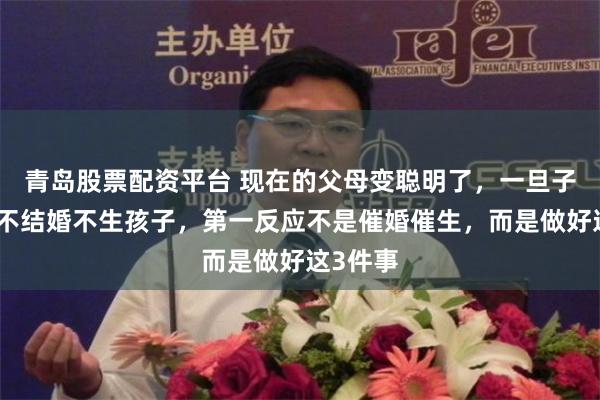 青岛股票配资平台 现在的父母变聪明了，一旦子女决定不结婚不生孩子，第一反应不是催婚催生，而是做好这3件事