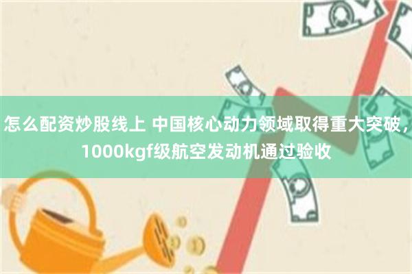 怎么配资炒股线上 中国核心动力领域取得重大突破，1000kgf级航空发动机通过验收