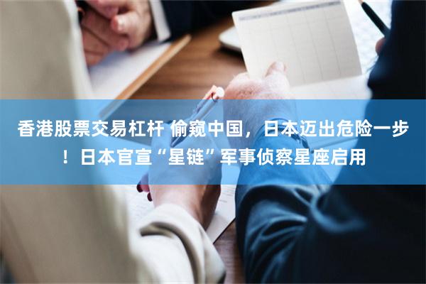 香港股票交易杠杆 偷窥中国，日本迈出危险一步！日本官宣“星链”军事侦察星座启用