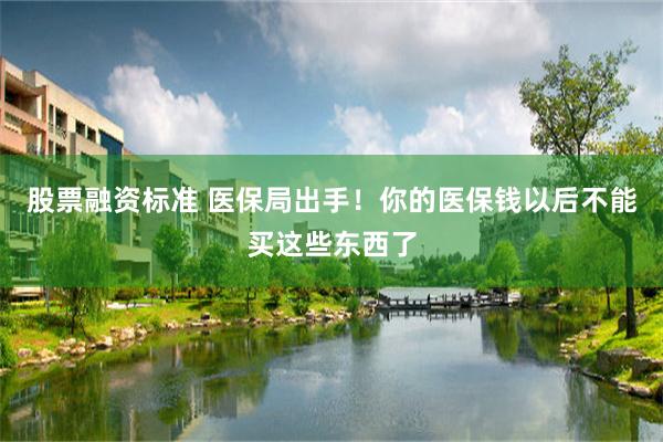 股票融资标准 医保局出手！你的医保钱以后不能买这些东西了