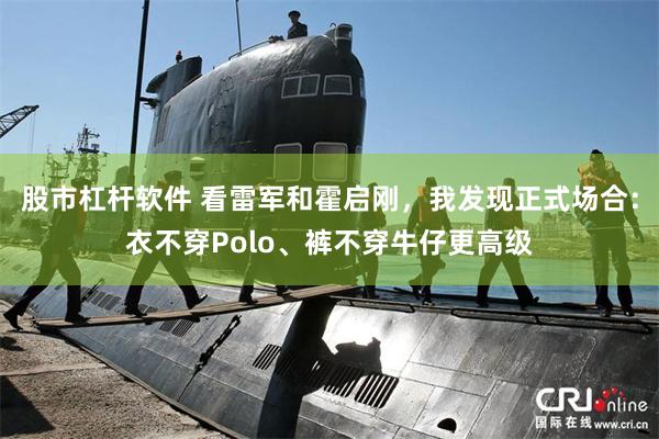 股市杠杆软件 看雷军和霍启刚，我发现正式场合：衣不穿Polo、裤不穿牛仔更高级