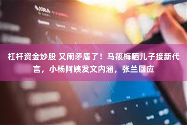 杠杆资金炒股 又闹矛盾了！马筱梅晒儿子接新代言，小杨阿姨发文内涵，张兰回应
