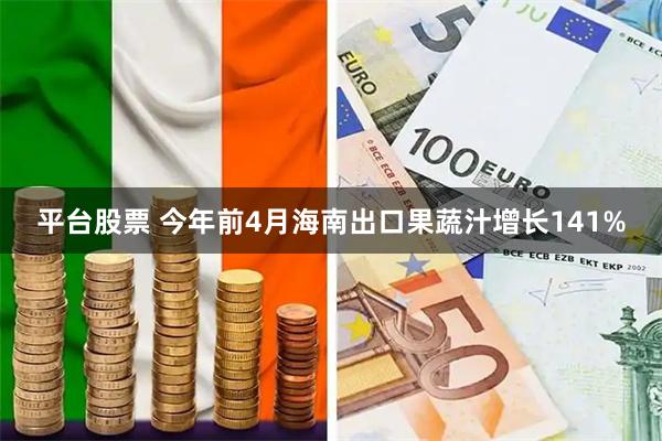 平台股票 今年前4月海南出口果蔬汁增长141%