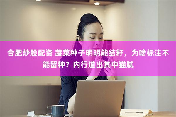 合肥炒股配资 蔬菜种子明明能结籽，为啥标注不能留种？内行道出其中猫腻
