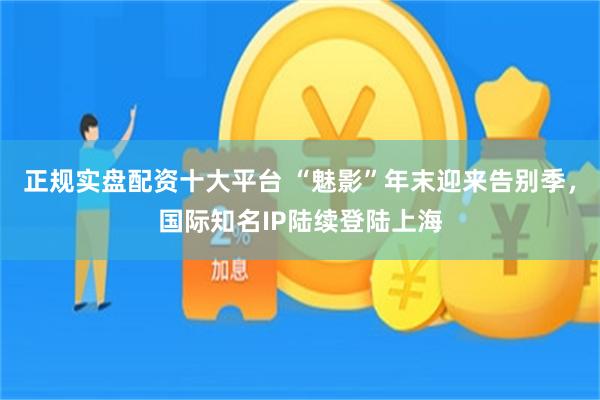 正规实盘配资十大平台 “魅影”年末迎来告别季，国际知名IP陆续登陆上海