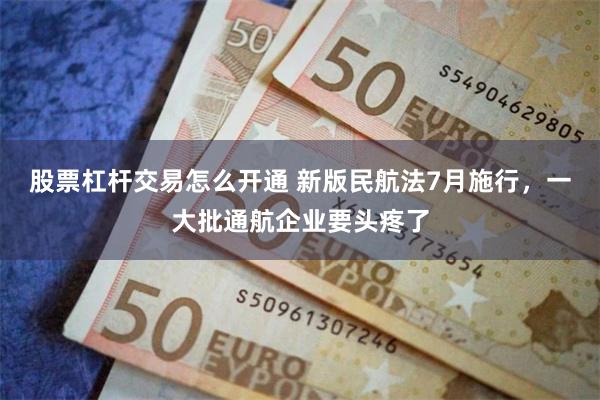 股票杠杆交易怎么开通 新版民航法7月施行，一大批通航企业要头疼了