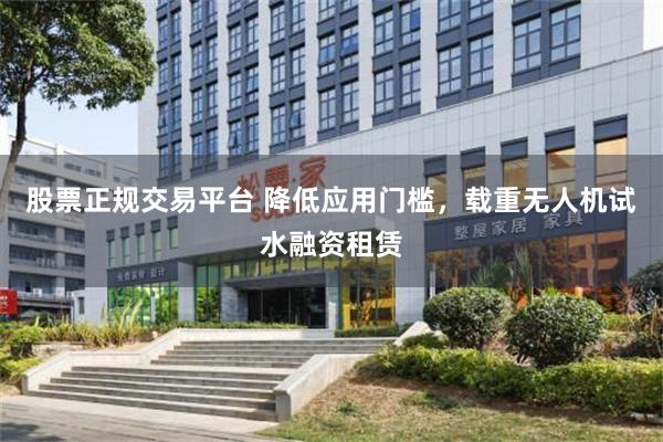 股票正规交易平台 降低应用门槛，载重无人机试水融资租赁