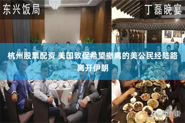 杭州股票配资 美国敦促希望撤离的美公民经陆路离开伊朗