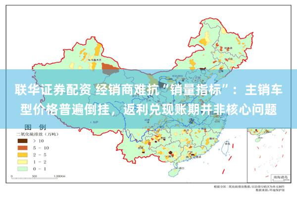 联华证券配资 经销商难抗“销量指标”：主销车型价格普遍倒挂，返利兑现账期并非核心问题