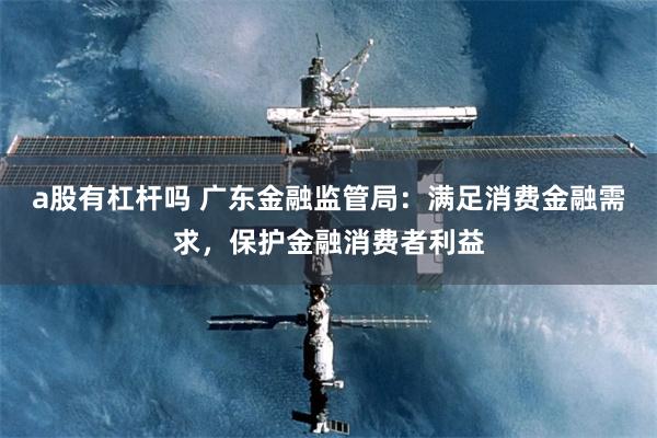 a股有杠杆吗 广东金融监管局：满足消费金融需求，保护金融消费者利益