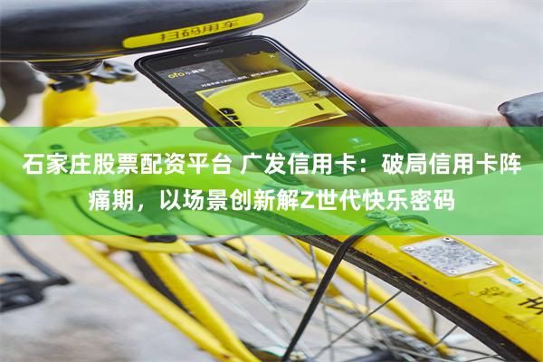 石家庄股票配资平台 广发信用卡：破局信用卡阵痛期，以场景创新解Z世代快乐密码