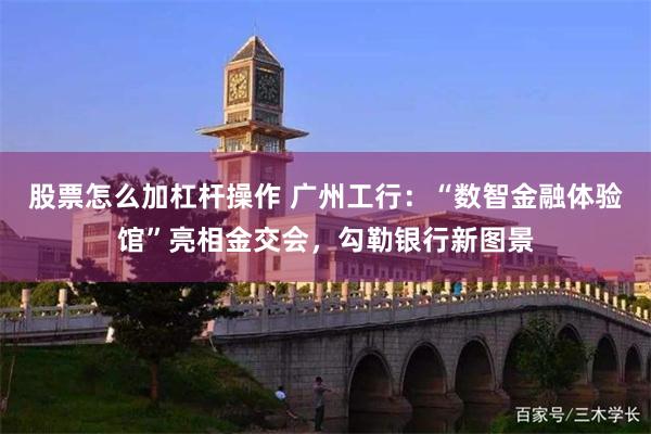 股票怎么加杠杆操作 广州工行：“数智金融体验馆”亮相金交会，勾勒银行新图景