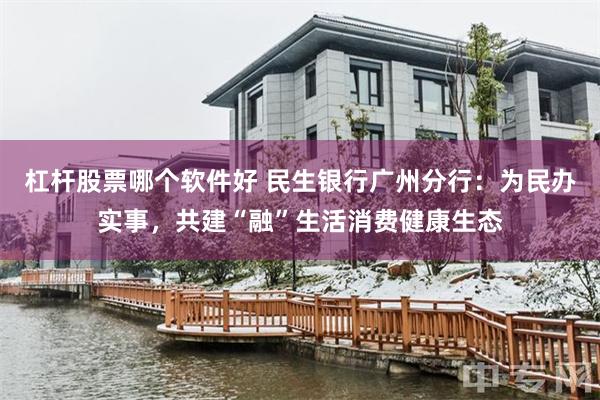 杠杆股票哪个软件好 民生银行广州分行:为民办实事,共建“融”生活消费健康生态