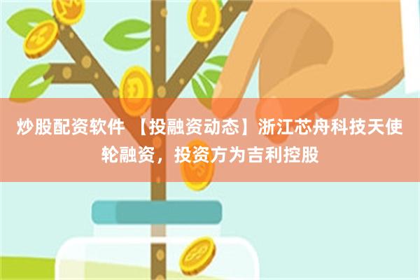 炒股配资软件 【投融资动态】浙江芯舟科技天使轮融资，投资方为吉利控股
