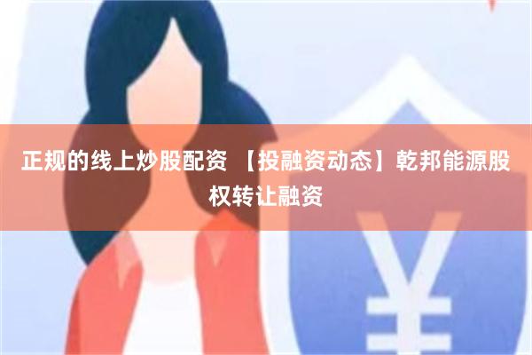 正规的线上炒股配资 【投融资动态】乾邦能源股权转让融资
