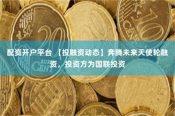 配资开户平台 【投融资动态】奔腾未来天使轮融资，投资方为国联投资