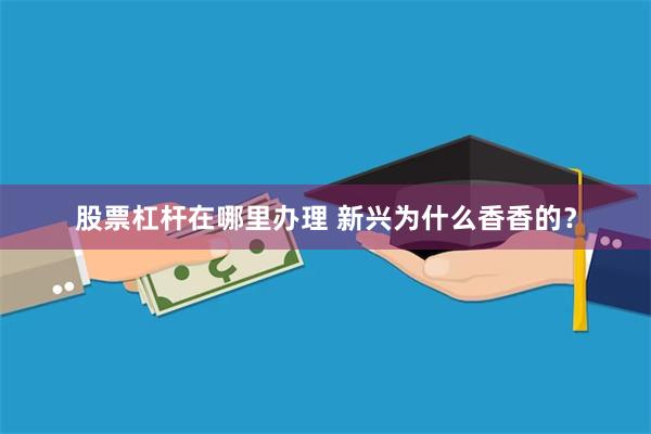股票杠杆在哪里办理 新兴为什么香香的？