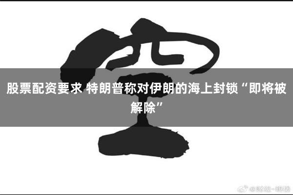 股票配资要求 特朗普称对伊朗的海上封锁“即将被解除”