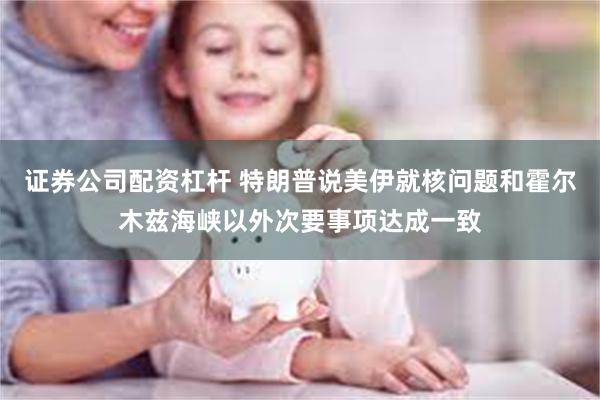 证券公司配资杠杆 特朗普说美伊就核问题和霍尔木兹海峡以外次要事项达成一致