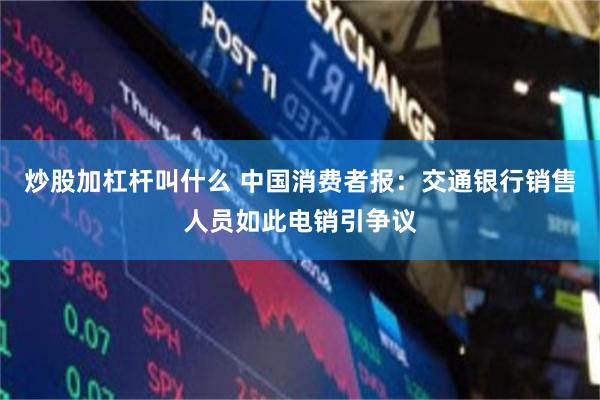 炒股加杠杆叫什么 中国消费者报：交通银行销售人员如此电销引争议