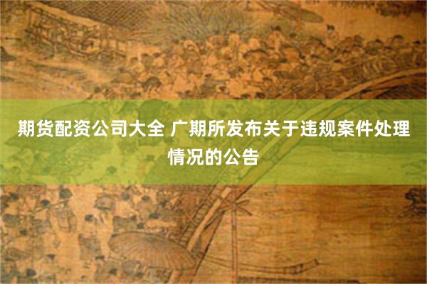 期货配资公司大全 广期所发布关于违规案件处理情况的公告