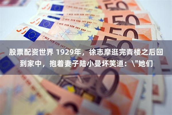 股票配资世界 1929年，徐志摩逛完青楼之后回到家中，抱着妻子陆小曼坏笑道：