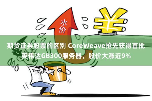 期货证券股票的区别 CoreWeave抢先获得首批英伟达GB300服务器，股价大涨近9%