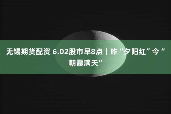 无锡期货配资 6.02股市早8点丨昨“夕阳红”今“朝霞满天”