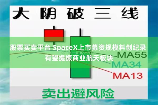 股票买卖平台 SpaceX上市募资规模料创纪录 有望提振商业航天板块