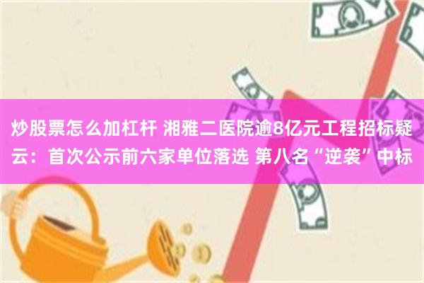 炒股票怎么加杠杆 湘雅二医院逾8亿元工程招标疑云：首次公示前六家单位落选 第八名“逆袭”中标