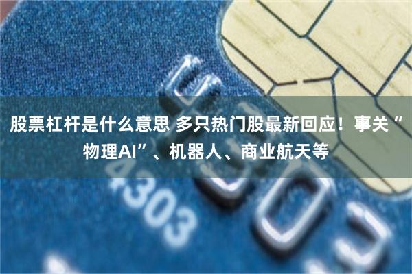 股票杠杆是什么意思 多只热门股最新回应！事关“物理AI”、机器人、商业航天等