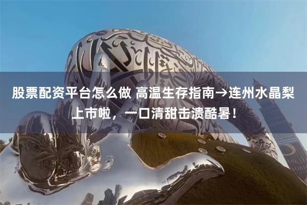 股票配资平台怎么做 高温生存指南→连州水晶梨上市啦，一口清甜击溃酷暑！